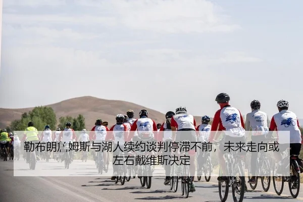 勒布朗詹姆斯与湖人续约谈判停滞不前，未来走向或左右戴维斯决定 - Kaiyuan