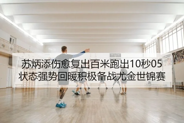 苏炳添伤愈复出百米跑出10秒05状态强势回暖积极备战尤金世锦赛（KY）