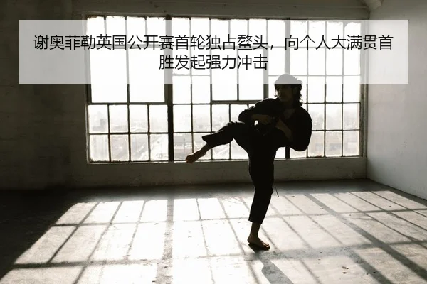 谢奥菲勒英国公开赛首轮独占鳌头，向个人大满贯首胜发起强力冲击（KY）