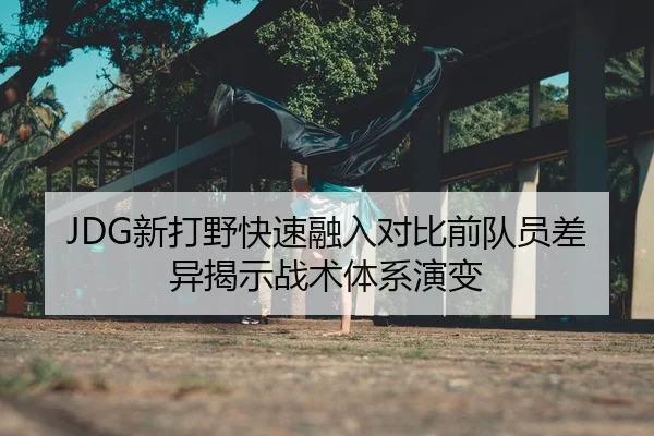 JDG新打野快速融入对比前队员差异揭示战术体系演变 - Kaiyuan